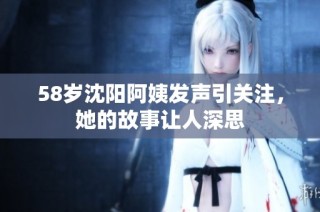 58岁沈阳阿姨发声引关注，她的故事让人深思