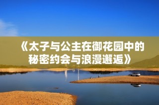 《太子与公主在御花园中的秘密约会与浪漫邂逅》