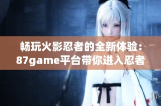 畅玩火影忍者的全新体验：87game平台带你进入忍者世界