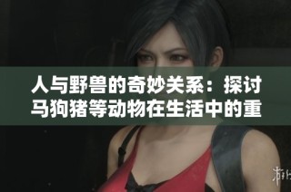 人与野兽的奇妙关系：探讨马狗猪等动物在生活中的重要角色