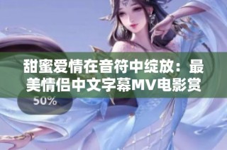 甜蜜爱情在音符中绽放：最美情侣中文字幕MV电影赏析