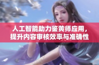 人工智能助力鉴黄师应用，提升内容审核效率与准确性