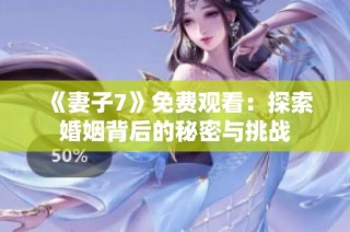 《妻子7》免费观看：探索婚姻背后的秘密与挑战