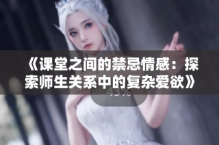 《课堂之间的禁忌情感：探索师生关系中的复杂爱欲》