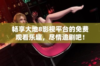 畅享大地8影视平台的免费观看乐趣，尽情追剧吧！