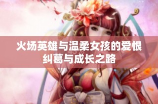 火场英雄与温柔女孩的爱恨纠葛与成长之路