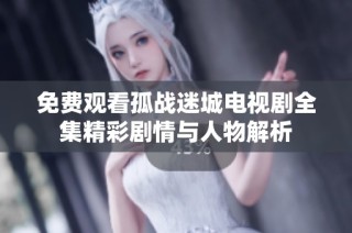 免费观看孤战迷城电视剧全集精彩剧情与人物解析