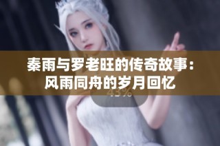 秦雨与罗老旺的传奇故事：风雨同舟的岁月回忆