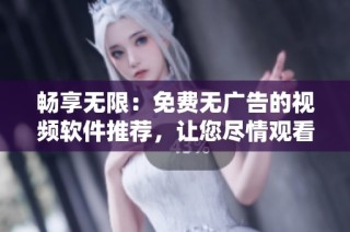 畅享无限：免费无广告的视频软件推荐，让您尽情观看