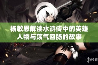 杨敏思解读水浒传中的英雄人物与荡气回肠的故事