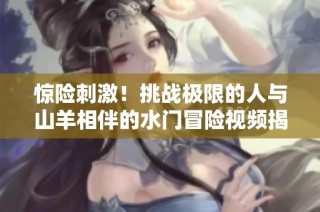 惊险刺激！挑战极限的人与山羊相伴的水门冒险视频揭秘