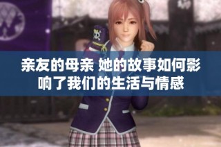 亲友的母亲 她的故事如何影响了我们的生活与情感
