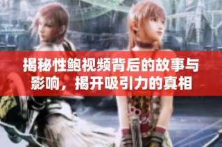 揭秘性鲍视频背后的故事与影响，揭开吸引力的真相