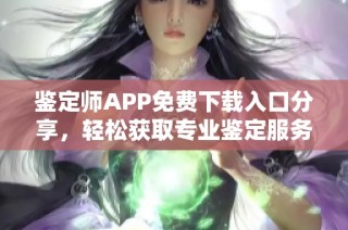 鉴定师APP免费下载入口分享，轻松获取专业鉴定服务