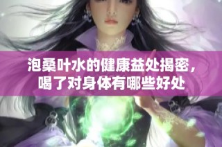 泡桑叶水的健康益处揭密，喝了对身体有哪些好处