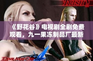 《野花谷》电视剧全剧免费观看，九一果冻制品厂最新动态曝光