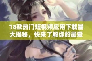 18款热门短视频应用下载量大揭秘，快来了解你的最爱吧