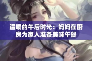 温暖的午后时光：妈妈在厨房为家人准备美味午餐