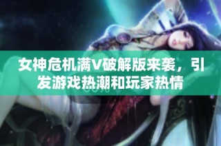 女神危机满V破解版来袭，引发游戏热潮和玩家热情