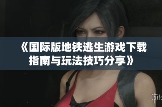 《国际版地铁逃生游戏下载指南与玩法技巧分享》