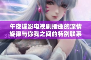 午夜谍影电视剧插曲的深情旋律与你我之间的特别联系