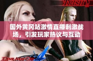 国外黄冈站激情直播刺激战场，引发玩家热议与互动