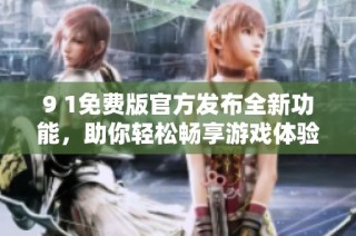 9 1免费版官方发布全新功能，助你轻松畅享游戏体验！