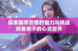 探索禁忌恋情的魅力与挑战好友妻子的心灵世界