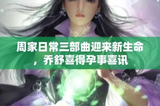 周家日常三部曲迎来新生命，乔舒喜得孕事喜讯