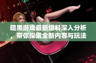 暗黑游戏最新爆料深入分析，带你探索全新内容与玩法