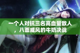 一个人对抗三名高血量敌人，八面威风的牛奶决战