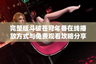 完整版斗破苍穹年番在线播放方式与免费观看攻略分享
