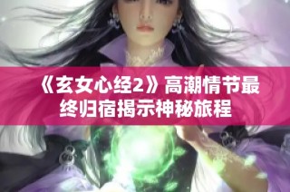 《玄女心经2》高潮情节最终归宿揭示神秘旅程