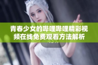 青春少女的哔哩哔哩精彩视频在线免费观看方法解析