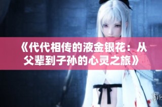 《代代相传的液金银花：从父辈到子孙的心灵之旅》