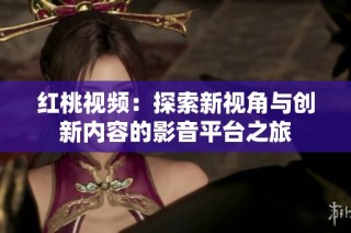 红桃视频：探索新视角与创新内容的影音平台之旅
