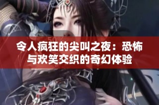 令人疯狂的尖叫之夜：恐怖与欢笑交织的奇幻体验