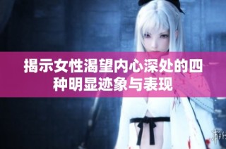 揭示女性渴望内心深处的四种明显迹象与表现