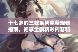 十七岁的三妹系列完整观看指南，畅享全剧精彩内容和剧情分析