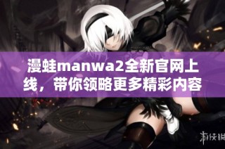 漫蛙manwa2全新官网上线，带你领略更多精彩内容与活动