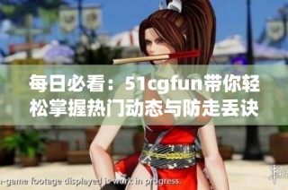 每日必看：51cgfun带你轻松掌握热门动态与防走丢诀窍
