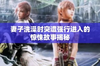 妻子洗澡时突遭强行进入的惊悚故事揭秘