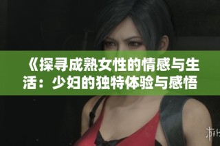 《探寻成熟女性的情感与生活：少妇的独特体验与感悟》