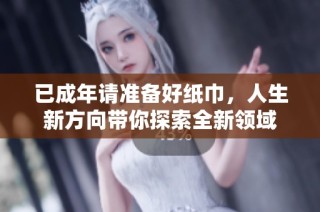 已成年请准备好纸巾，人生新方向带你探索全新领域