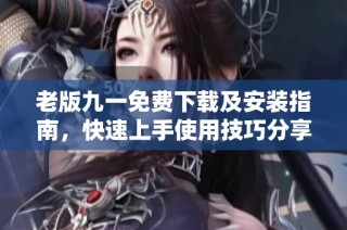 老版九一免费下载及安装指南，快速上手使用技巧分享