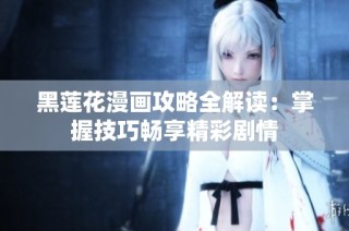 黑莲花漫画攻略全解读：掌握技巧畅享精彩剧情