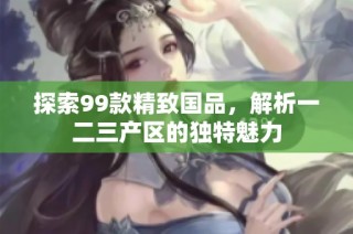 探索99款精致国品，解析一二三产区的独特魅力