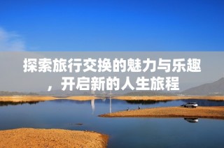 探索旅行交换的魅力与乐趣，开启新的人生旅程