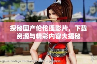 探秘国产伦伦理影片，下载资源与精彩内容大揭秘