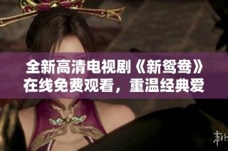 全新高清电视剧《新鸳鸯》在线免费观看，重温经典爱情故事